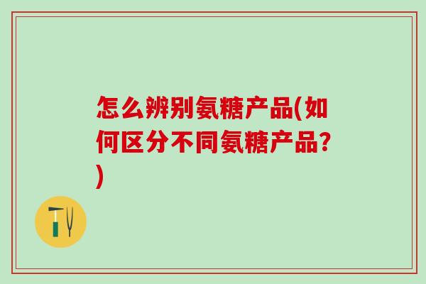 怎么辨别氨糖产品(如何区分不同氨糖产品?)-第1张图片-氨糖科普网 怎么辨别氨糖产品(如何区分不同氨糖产品?)-第1张图片-氨糖科普网