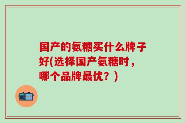 国产的氨糖买什么牌子好(选择国产氨糖时,哪个品牌最优?)-第1张图片-氨糖科普网 国产的氨糖买什么牌子好(选择国产氨糖时,哪个品牌最优?)-第1张图片-氨糖科普网