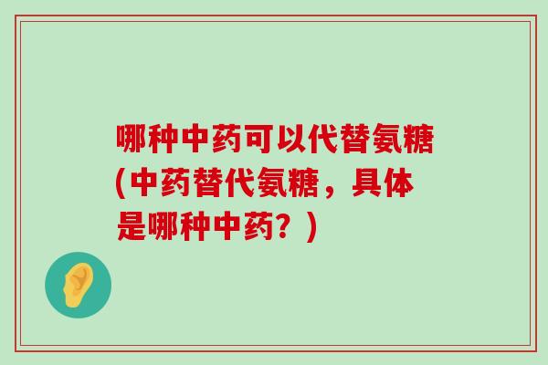 哪种中药可以代替氨糖(中药替代氨糖,具体是哪种中药?)-第1张图片-氨糖科普网 哪种中药可以代替氨糖(中药替代氨糖,具体是哪种中药?)-第1张图片-氨糖科普网