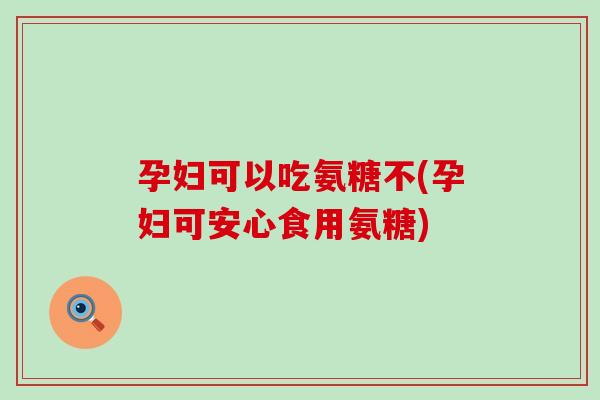 孕妇可以吃氨糖不(孕妇可安心食用氨糖)-第1张图片-氨糖科普网 孕妇可以吃氨糖不(孕妇可安心食用氨糖)-第1张图片-氨糖科普网