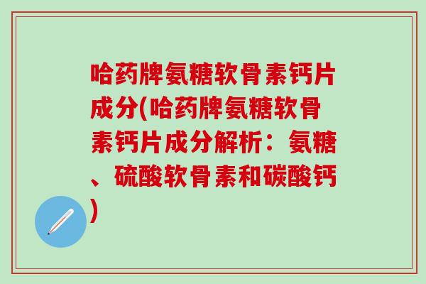 哈药牌氨糖软骨素钙片成分(哈药牌氨糖软骨素钙片成分解析：氨糖、硫酸软骨素和碳酸钙)-第1张图片-氨糖科普网