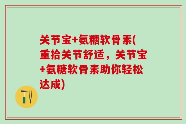 关节宝+氨糖软骨素(重拾关节舒适,关节宝+氨糖软骨素助你轻松达成)-第1张图片-氨糖科普网 关节宝+氨糖软骨素(重拾关节舒适,关节宝+氨糖软骨素助你轻松达成)-第1张图片-氨糖科普网