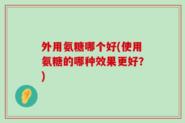 外用氨糖哪个好(使用氨糖的哪种效果更好?)-第1张图片-氨糖科普网 外用氨糖哪个好(使用氨糖的哪种效果更好?)-第1张图片-氨糖科普网