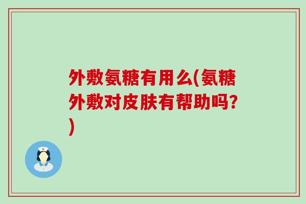 外敷氨糖有用么(氨糖外敷对皮肤有帮助吗？)-第1张图片-氨糖科普网