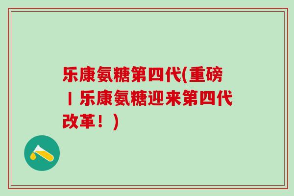 乐康氨糖第四代(重磅丨乐康氨糖迎来第四代改革!)-第1张图片-氨糖科普网 乐康氨糖第四代(重磅丨乐康氨糖迎来第四代改革!)-第1张图片-氨糖科普网