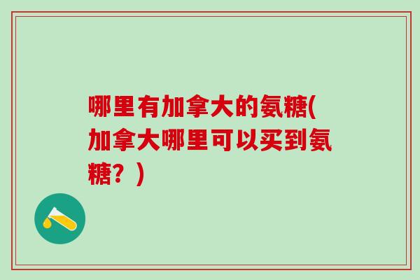 哪里有加拿大的氨糖(加拿大哪里可以买到氨糖?)-第1张图片-氨糖科普网 哪里有加拿大的氨糖(加拿大哪里可以买到氨糖?)-第1张图片-氨糖科普网