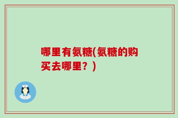 哪里有氨糖(氨糖的购买去哪里?)-第1张图片-氨糖科普网 哪里有氨糖(氨糖的购买去哪里?)-第1张图片-氨糖科普网