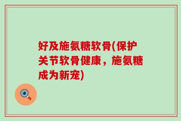 好及施氨糖软骨(保护关节软骨健康,施氨糖成为新宠)-第1张图片-氨糖科普网 好及施氨糖软骨(保护关节软骨健康,施氨糖成为新宠)-第1张图片-氨糖科普网