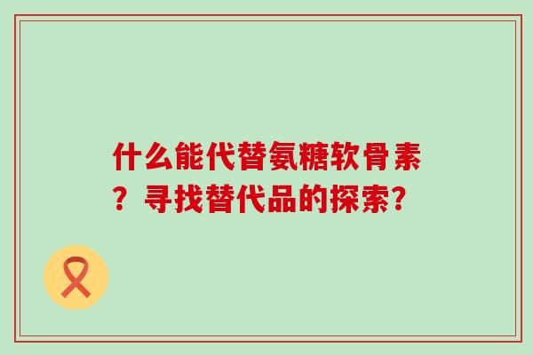什么能代替氨糖软骨素？寻找替代品的探索？-第1张图片-氨糖科普网