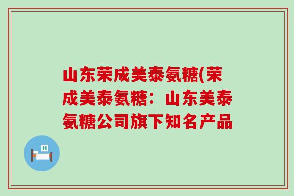 山东荣成美泰氨糖(荣成美泰氨糖：山东美泰氨糖公司旗下知名产品-第1张图片-氨糖科普网