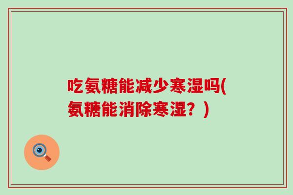 吃氨糖能减少寒湿吗(氨糖能消除寒湿?)-第1张图片-氨糖科普网 吃氨糖能减少寒湿吗(氨糖能消除寒湿?)-第1张图片-氨糖科普网