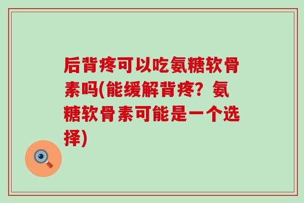 后背疼可以吃氨糖软骨素吗(能缓解背疼?氨糖软骨素可能是一个选择)-第1张图片-氨糖科普网 后背疼可以吃氨糖软骨素吗(能缓解背疼?氨糖软骨素可能是一个选择)-第1张图片-氨糖科普网