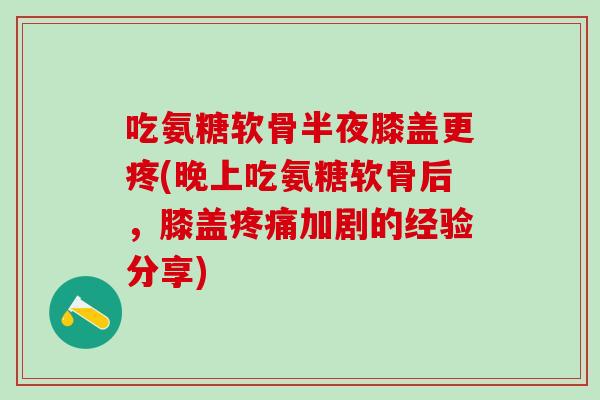 吃氨糖软骨半夜膝盖更疼(晚上吃氨糖软骨后,膝盖疼痛加剧的经验分享)-第1张图片-氨糖科普网 吃氨糖软骨半夜膝盖更疼(晚上吃氨糖软骨后,膝盖疼痛加剧的经验分享)-第1张图片-氨糖科普网