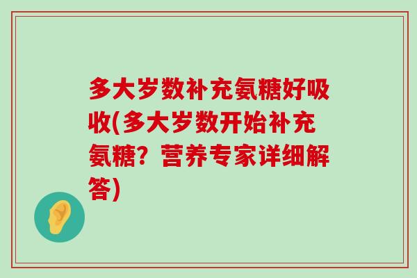 多大岁数补充氨糖好吸收(多大岁数开始补充氨糖?营养专家详细解答)-第1张图片-氨糖科普网 多大岁数补充氨糖好吸收(多大岁数开始补充氨糖?营养专家详细解答)-第1张图片-氨糖科普网