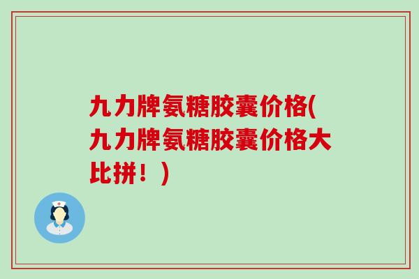 九力牌氨糖胶囊价格(九力牌氨糖胶囊价格大比拼！)-第1张图片-氨糖科普网
