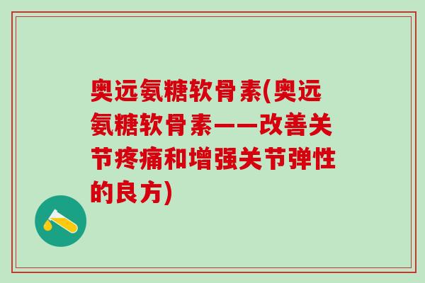 奥远氨糖软骨素(奥远氨糖软骨素——改善关节疼痛和增强关节弹性的良方)-第1张图片-氨糖科普网