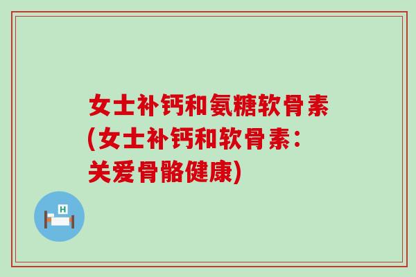 女士补钙和氨糖软骨素(女士补钙和软骨素：关爱骨骼健康)-第1张图片-氨糖科普网
