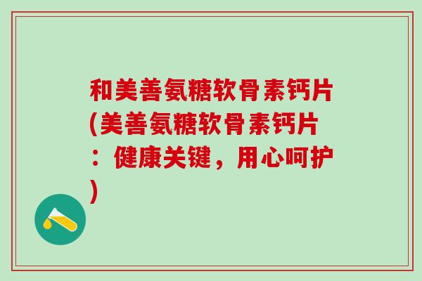 和美善氨糖软骨素钙片(美善氨糖软骨素钙片:健康关键,用心呵护)-第1张图片-氨糖科普网 和美善氨糖软骨素钙片(美善氨糖软骨素钙片:健康关键,用心呵护)-第1张图片-氨糖科普网