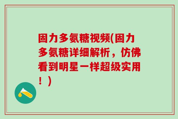 固力多氨糖视频(固力多氨糖详细解析,仿佛看到明星一样超级实用!)-第1张图片-氨糖科普网 固力多氨糖视频(固力多氨糖详细解析,仿佛看到明星一样超级实用!)-第1张图片-氨糖科普网