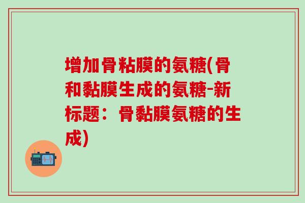 增加骨粘膜的氨糖(骨和黏膜生成的氨糖-新标题:骨黏膜氨糖的生成)-第1张图片-氨糖科普网 增加骨粘膜的氨糖(骨和黏膜生成的氨糖-新标题:骨黏膜氨糖的生成)-第1张图片-氨糖科普网