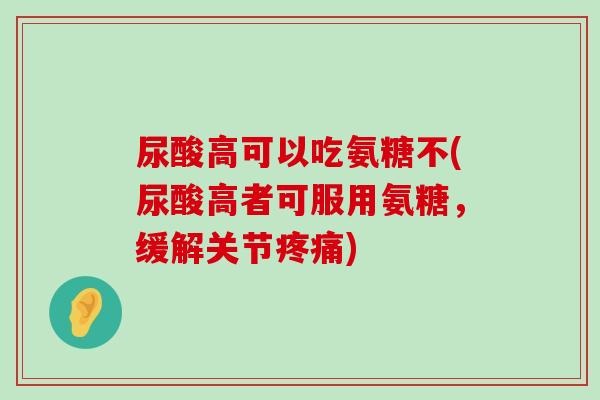 尿酸高可以吃氨糖不(尿酸高者可服用氨糖,缓解关节疼痛)-第1张图片-氨糖科普网 尿酸高可以吃氨糖不(尿酸高者可服用氨糖,缓解关节疼痛)-第1张图片-氨糖科普网