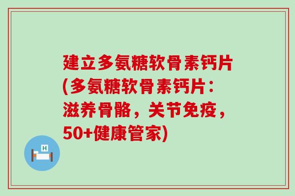 建立多氨糖软骨素钙片(多氨糖软骨素钙片:滋养骨骼,关节免疫,50+健康管家)-第1张图片-氨糖科普网 建立多氨糖软骨素钙片(多氨糖软骨素钙片:滋养骨骼,关节免疫,50+健康管家)-第1张图片-氨糖科普网