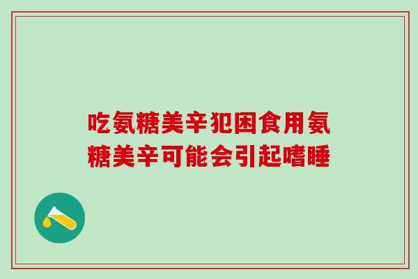 吃氨糖美辛犯困食用氨糖美辛可能会引起嗜睡-第1张图片-氨糖科普网 吃氨糖美辛犯困食用氨糖美辛可能会引起嗜睡-第1张图片-氨糖科普网