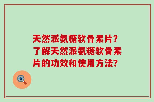 天然派氨糖软骨素片?了解天然派氨糖软骨素片的功效和使用方法?-第1张图片-氨糖科普网 天然派氨糖软骨素片?了解天然派氨糖软骨素片的功效和使用方法?-第1张图片-氨糖科普网
