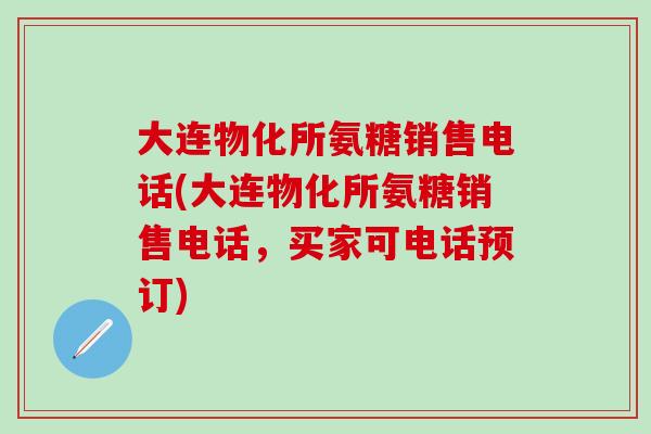 大连物化所氨糖销售电话(大连物化所氨糖销售电话,买家可电话预订)-第1张图片-氨糖科普网 大连物化所氨糖销售电话(大连物化所氨糖销售电话,买家可电话预订)-第1张图片-氨糖科普网