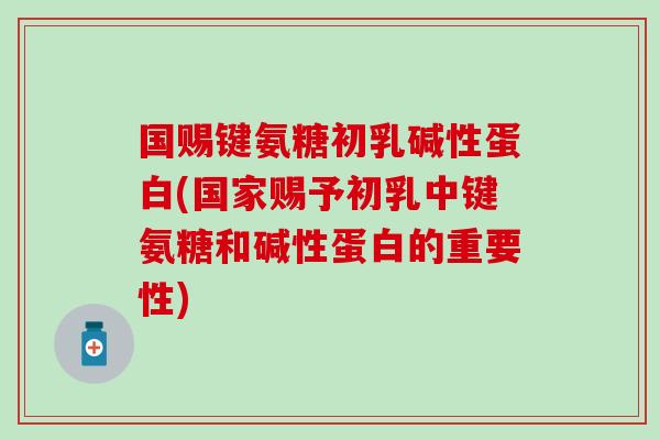 国赐键氨糖初乳碱性蛋白(国家赐予初乳中键氨糖和碱性蛋白的重要性)-第1张图片-氨糖科普网 国赐键氨糖初乳碱性蛋白(国家赐予初乳中键氨糖和碱性蛋白的重要性)-第1张图片-氨糖科普网