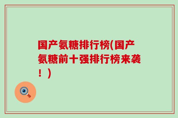 国产氨糖排行榜(国产氨糖前十强排行榜来袭!)-第1张图片-氨糖科普网 国产氨糖排行榜(国产氨糖前十强排行榜来袭!)-第1张图片-氨糖科普网