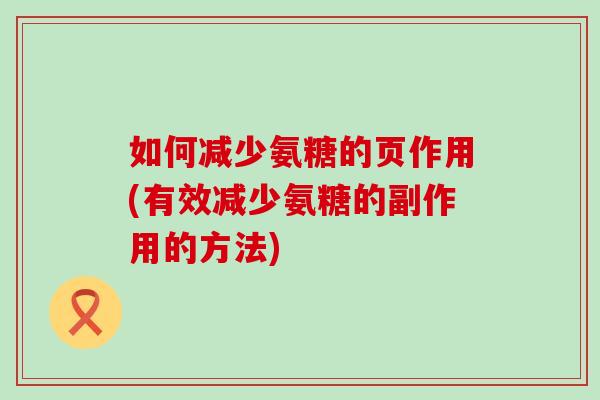 如何减少氨糖的页作用(有效减少氨糖的副作用的方法)-第1张图片-氨糖科普网 如何减少氨糖的页作用(有效减少氨糖的副作用的方法)-第1张图片-氨糖科普网
