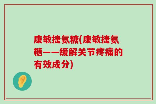 康敏捷氨糖(康敏捷氨糖——缓解关节疼痛的有效成分)-第1张图片-氨糖科普网 康敏捷氨糖(康敏捷氨糖——缓解关节疼痛的有效成分)-第1张图片-氨糖科普网