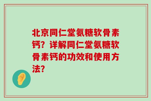 北京同仁堂氨糖软骨素钙？详解同仁堂氨糖软骨素钙的功效和使用方法？-第1张图片-氨糖科普网