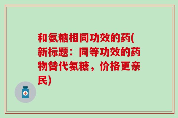 和氨糖相同功效的药(新标题：同等功效的药物替代氨糖，价格更亲民)-第1张图片-氨糖科普网