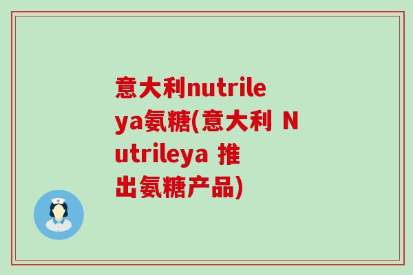 意大利nutrileya氨糖(意大利 Nutrileya 推出氨糖产品)-第1张图片-氨糖科普网 意大利nutrileya氨糖(意大利 Nutrileya 推出氨糖产品)-第1张图片-氨糖科普网
