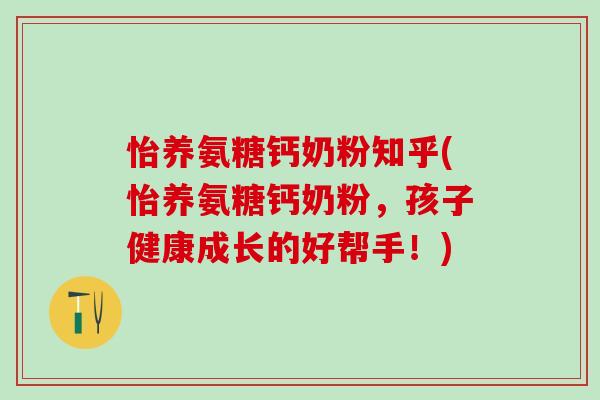 怡养氨糖钙奶粉知乎(怡养氨糖钙奶粉,孩子健康成长的好帮手!)-第1张图片-氨糖科普网 怡养氨糖钙奶粉知乎(怡养氨糖钙奶粉,孩子健康成长的好帮手!)-第1张图片-氨糖科普网