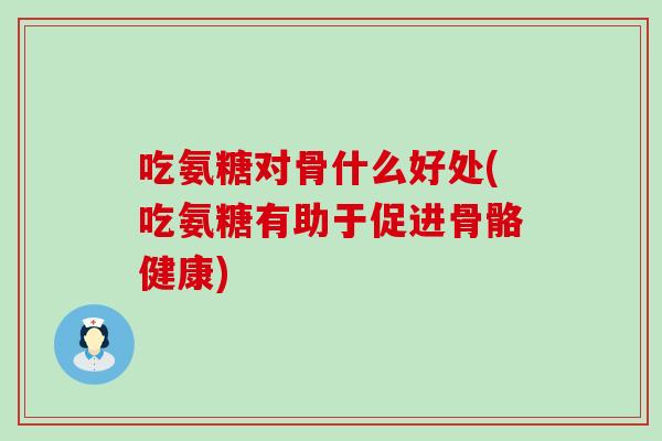 吃氨糖对骨什么好处(吃氨糖有助于促进骨骼健康)-第1张图片-氨糖科普网 吃氨糖对骨什么好处(吃氨糖有助于促进骨骼健康)-第1张图片-氨糖科普网