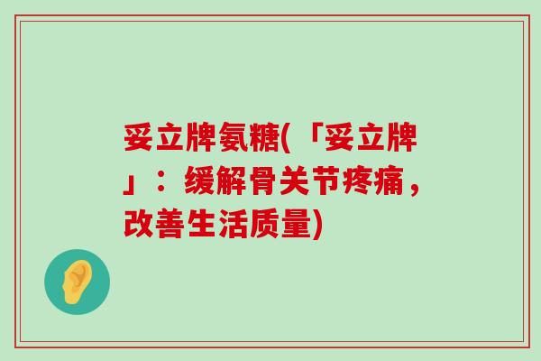 妥立牌氨糖(「妥立牌」：缓解骨关节疼痛，改善生活质量)-第1张图片-氨糖科普网