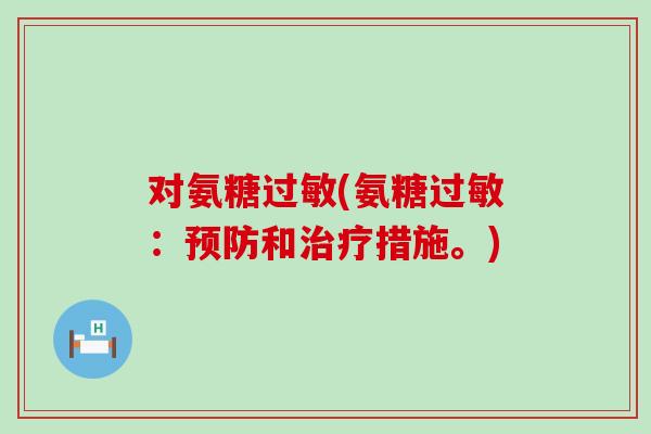 对氨糖过敏(氨糖过敏:预防和治疗措施。)-第1张图片-氨糖科普网 对氨糖过敏(氨糖过敏:预防和治疗措施。)-第1张图片-氨糖科普网