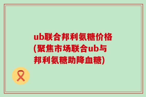 ub联合邦利氨糖价格(聚焦市场联合ub与邦利氨糖助降血糖)-第1张图片-氨糖科普网 ub联合邦利氨糖价格(聚焦市场联合ub与邦利氨糖助降血糖)-第1张图片-氨糖科普网