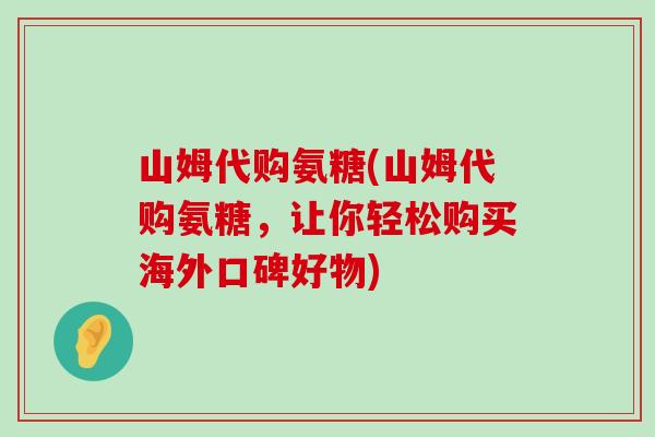 山姆代购氨糖(山姆代购氨糖,让你轻松购买海外口碑好物)-第1张图片-氨糖科普网 山姆代购氨糖(山姆代购氨糖,让你轻松购买海外口碑好物)-第1张图片-氨糖科普网