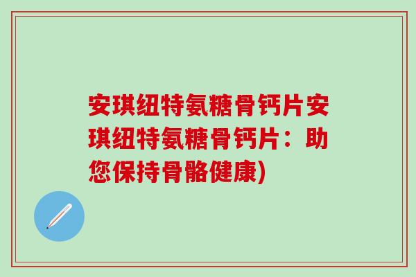 安琪纽特氨糖骨钙片安琪纽特氨糖骨钙片:助您保持骨骼健康)-第1张图片-氨糖科普网 安琪纽特氨糖骨钙片安琪纽特氨糖骨钙片:助您保持骨骼健康)-第1张图片-氨糖科普网