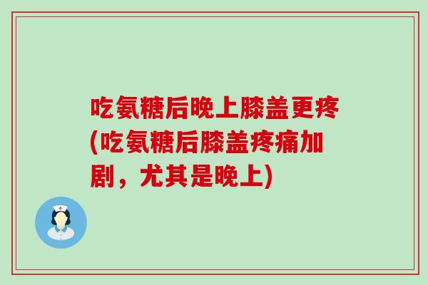 吃氨糖后晚上膝盖更疼(吃氨糖后膝盖疼痛加剧，尤其是晚上)-第1张图片-氨糖科普网