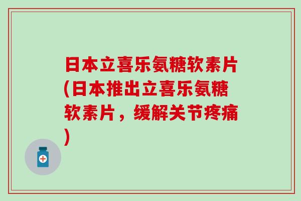 日本立喜乐氨糖软素片(日本推出立喜乐氨糖软素片,缓解关节疼痛)-第1张图片-氨糖科普网 日本立喜乐氨糖软素片(日本推出立喜乐氨糖软素片,缓解关节疼痛)-第1张图片-氨糖科普网