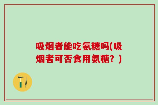 吸烟者能吃氨糖吗(吸烟者可否食用氨糖?)-第1张图片-氨糖科普网 吸烟者能吃氨糖吗(吸烟者可否食用氨糖?)-第1张图片-氨糖科普网