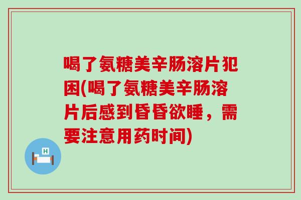 喝了氨糖美辛肠溶片犯困(喝了氨糖美辛肠溶片后感到昏昏欲睡,需要注意用药时间)-第1张图片-氨糖科普网 喝了氨糖美辛肠溶片犯困(喝了氨糖美辛肠溶片后感到昏昏欲睡,需要注意用药时间)-第1张图片-氨糖科普网