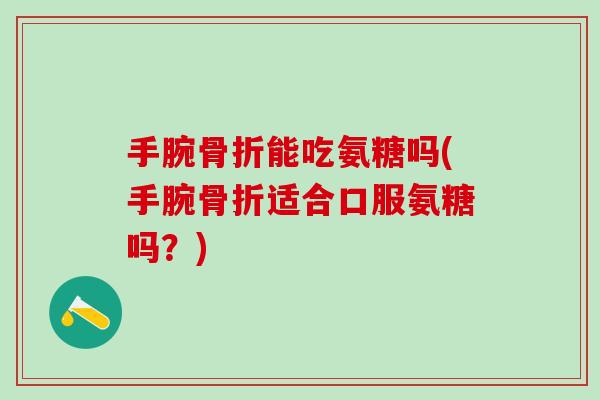 手腕骨折能吃氨糖吗(手腕骨折适合口服氨糖吗?)-第1张图片-氨糖科普网 手腕骨折能吃氨糖吗(手腕骨折适合口服氨糖吗?)-第1张图片-氨糖科普网