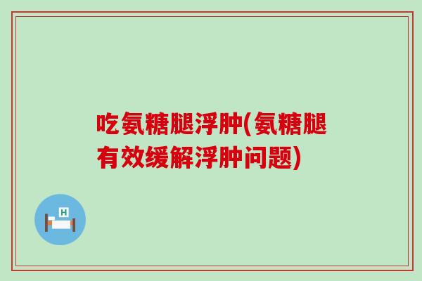 吃氨糖腿浮肿(氨糖腿有效缓解浮肿问题)-第1张图片-氨糖科普网 吃氨糖腿浮肿(氨糖腿有效缓解浮肿问题)-第1张图片-氨糖科普网