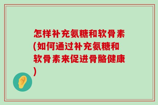 怎样补充氨糖和软骨素(如何通过补充氨糖和软骨素来促进骨骼健康)-第1张图片-氨糖科普网 怎样补充氨糖和软骨素(如何通过补充氨糖和软骨素来促进骨骼健康)-第1张图片-氨糖科普网
